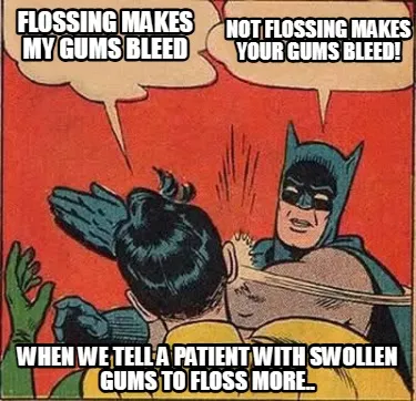 Flossing makes my gums bleed when we tell a patient with swollen gums to floss m