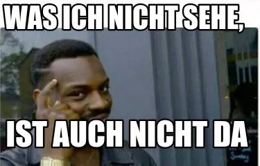 Was ich nicht sehe, ist auch nicht da
