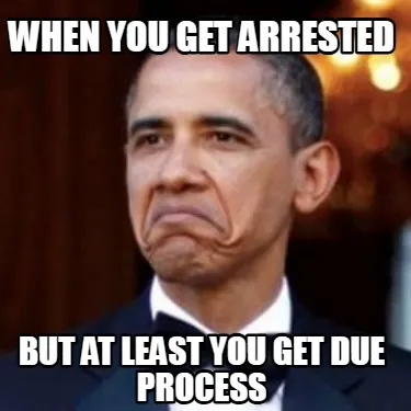 Funny when you get arrested but at least you get due process