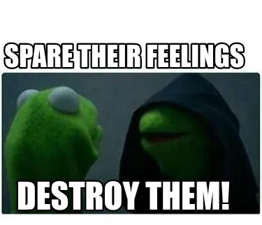 Spare their feelings Destroy them!