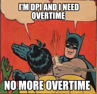 Funny I'm DPI and I need overtime No more overtime