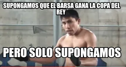 Funny Supongamos que el barsa gana la copa del rey Pero solo supongamos