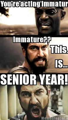 Funny You're acting immature! Immature?? This.. IS... SENIOR YEAR!!!!