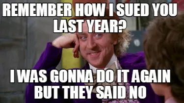 Remember how I sued you last year? I was gonna do it again but they said no