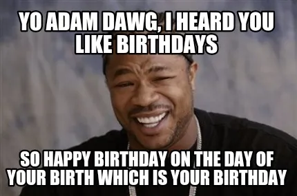 Funny Yo Adam dawg, I heard you like birthdays So happy birthday on the day of your bi