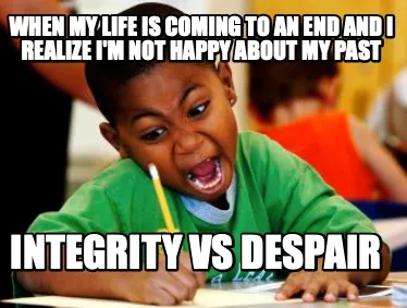 Funny When my life is coming to an end and I realize I'm not happy about my past Integ
