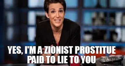 Yes, I'm a zionist prostitue paid to lie to you