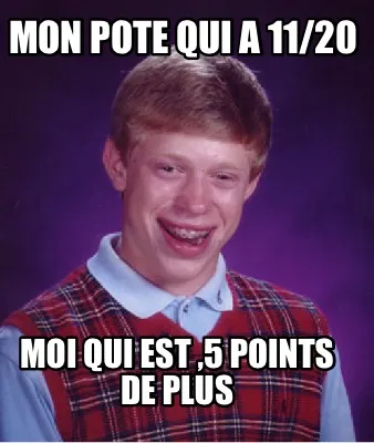 Mon pote qui a 11/20 Moi qui est ,5 points de plus