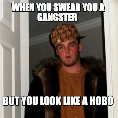 When you swear you a gangster But you look like a hobo