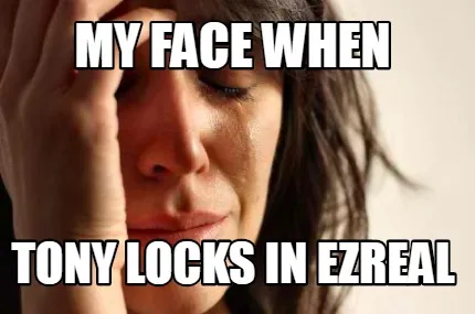 My face when Tony locks in Ezreal