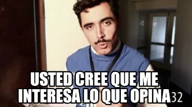 Usted cree que me interesa lo que opina