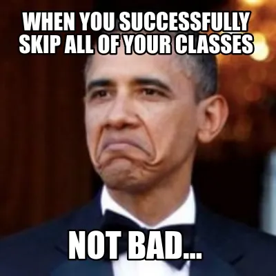 When you successfully skip all of your classes Not bad...