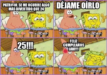 Patricio, se me ocurre algo más divertido que 24 Déjame oírlo 25!!! Feliz cu