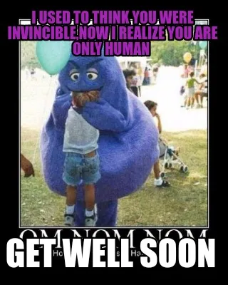 I used to think you were invincible,Now I realize you are only human Get Well S