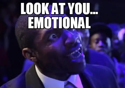 Funny LOOK AT YOU... EMOTIONAL