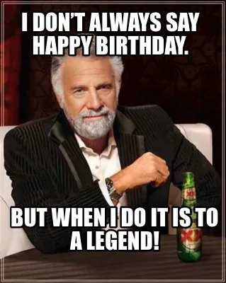 I don’t always say Happy Birthday. But when I do it is to a Legend!