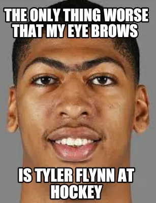 Funny The only thing worse that my eye brows Is Tyler Flynn at hockey