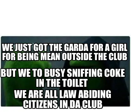 We just got the Garda for a girl for being mean outside the club But we to busy