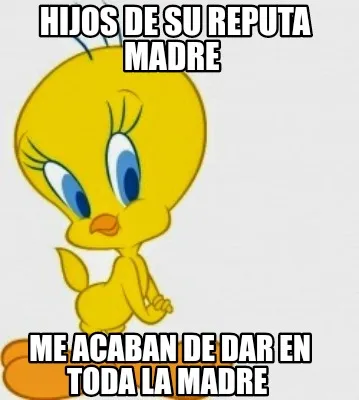 Hijos de su reputa madre Me acaban de dar en toda la madre