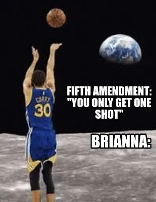 Fifth amendment: "you only get one shot" Brianna: