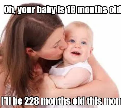 Funny Oh, your baby is 18 months old? I'll be 228 months old this month