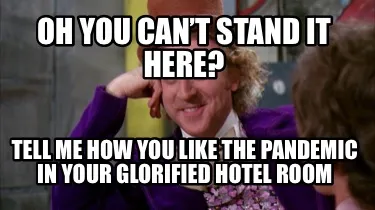 Oh you can’t stand it here? Tell me how you like the pandemic in your glorifie
