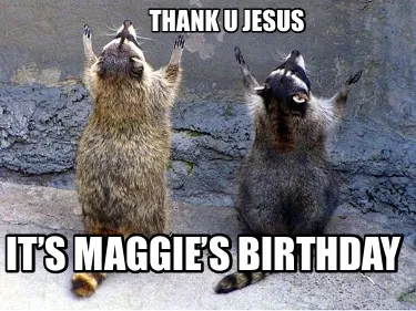 Thank u jesus It’s Maggie’s birthday