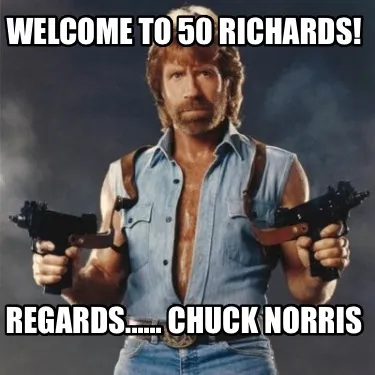 Welcome to 50 Richards! Regards...... Chuck Norris