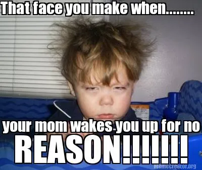 Funny That face you make when........ your mom wakes you up for no REASON!!!!!!!
