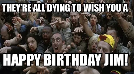 They’re all dying to wish you a Happy birthday Jim!