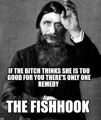 Funny If the bitch thinks she is too good for you there's only one remedy The Fishhoo