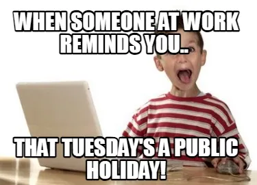 When Someone At Work Reminds You.. That Tuesdays A Public Holiday