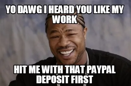 Funny yo dawg i heard you like my work hit me with that paypal deposit first