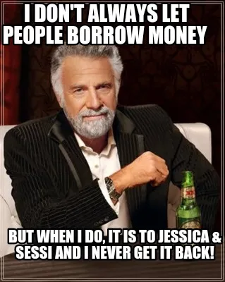 Funny I don't always let people borrow money But when I do, it is to Jessica & Sessi