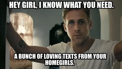 Hey girl, I know what you need. A bunch of loving texts from your homegirls.