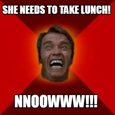 Funny She needs to take lunch! nnoowww!!!