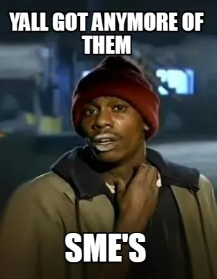 YALL got anymore of them SME's