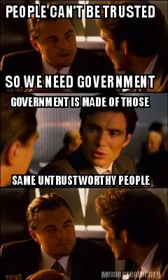 PEOPLE CAN'T BE TRUSTED SO WE NEED GOVERNMENT GOVERNMENT IS MADE OF THOSE SAME U