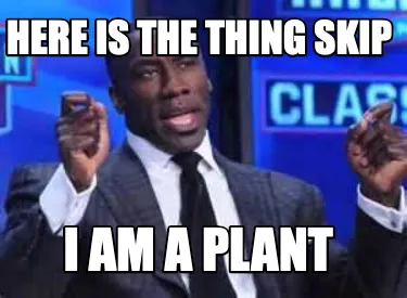 Funny Here is the thing skip i am a plant