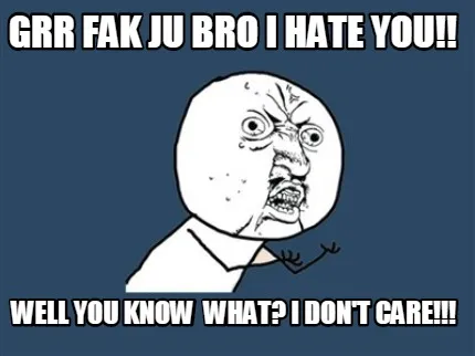 GRR FAK JU BRO I HATE YOU!! WELL YOU KNOW WHAT? I DON'T CARE!!!