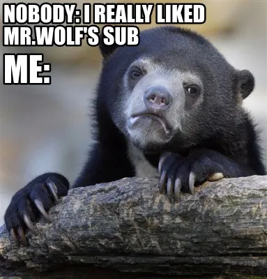 Nobody: I really liked mr.wolf's sub me: