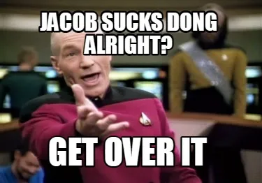 Jacob sucks dong alright? Get over it