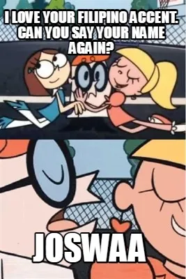 I LOVE YOUR FILIPINO ACCENT. can you say your name again? joswaa