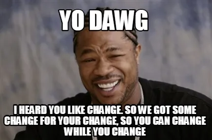 Funny YO DAWG I HEARD YOU LIKE CHANGE. SO WE GOT SOME CHANGE FOR YOUR CHANGE, SO YOU C