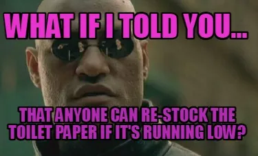 Funny what if i told you... that anyone can re-stock the toilet paper if it's running