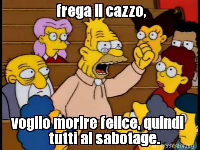 Frega il cazzo, voglio morire felice, quindi tutti al sabotage.