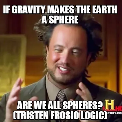 Funny if gravity makes the earth a sphere are we all spheres? (Tristen frosio logic)