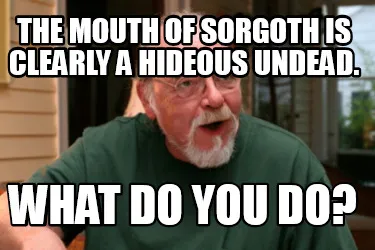 Funny The Mouth of Sorgoth is clearly a hideous undead. What do you do?