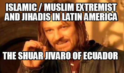 Islamic / Muslim Extremist and Jihadis in Latin America The Shuar Jivaro of Ecua