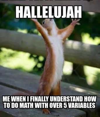 Hallelujah me when I finally understand how to do math with over 5 variables
